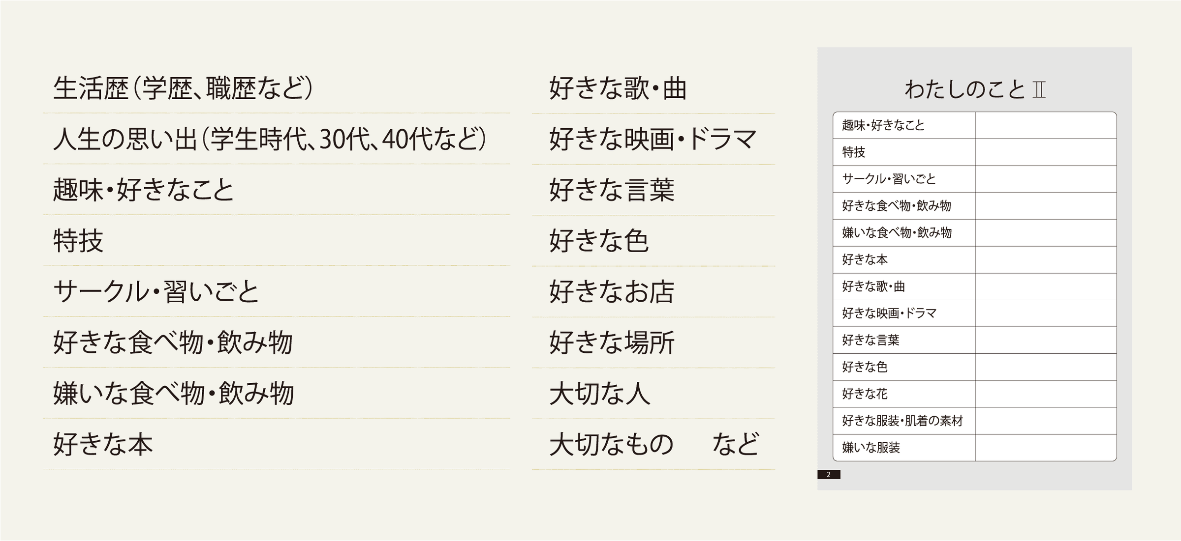 生活歴（学歴、職歴など）、人生の思い出（学生時代、30代、40代など）、趣味・好きなこと、特技、サークル・習いごと、好きな食べ物・飲み物、嫌いな食べ物・飲み物、好きな本、好きな歌・曲、好きな映画・ドラマ、好きな言葉、好きな色、好きなお店、好きな場所、大切な人、大切なもの　など